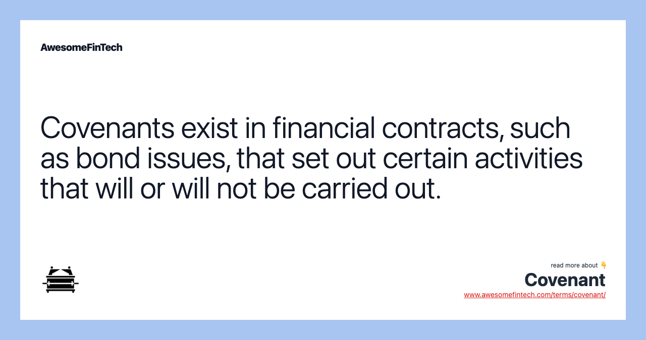 Covenants exist in financial contracts, such as bond issues, that set out certain activities that will or will not be carried out.