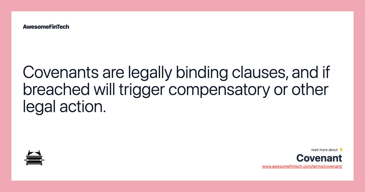 Covenants are legally binding clauses, and if breached will trigger compensatory or other legal action.