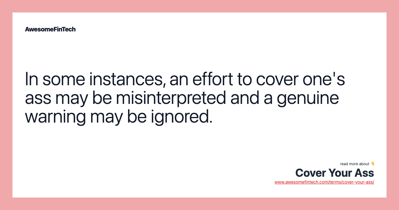In some instances, an effort to cover one's ass may be misinterpreted and a genuine warning may be ignored.