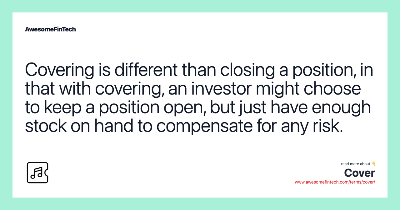 Covering is different than closing a position, in that with covering, an investor might choose to keep a position open, but just have enough stock on hand to compensate for any risk.