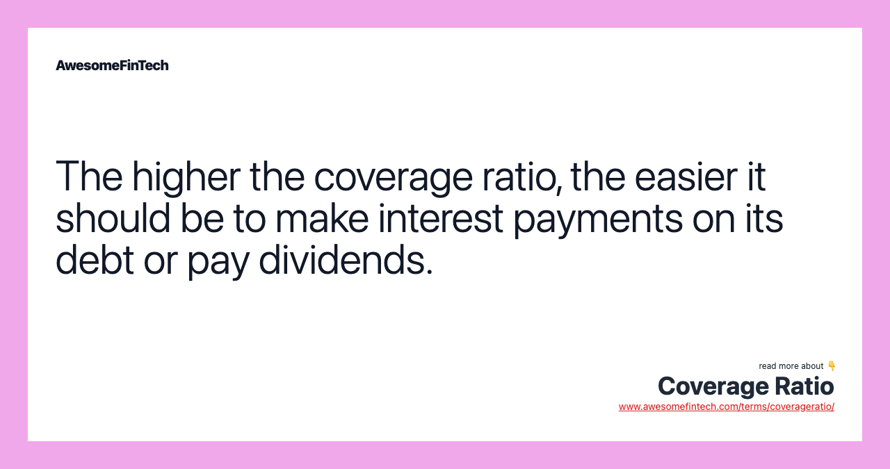 The higher the coverage ratio, the easier it should be to make interest payments on its debt or pay dividends.