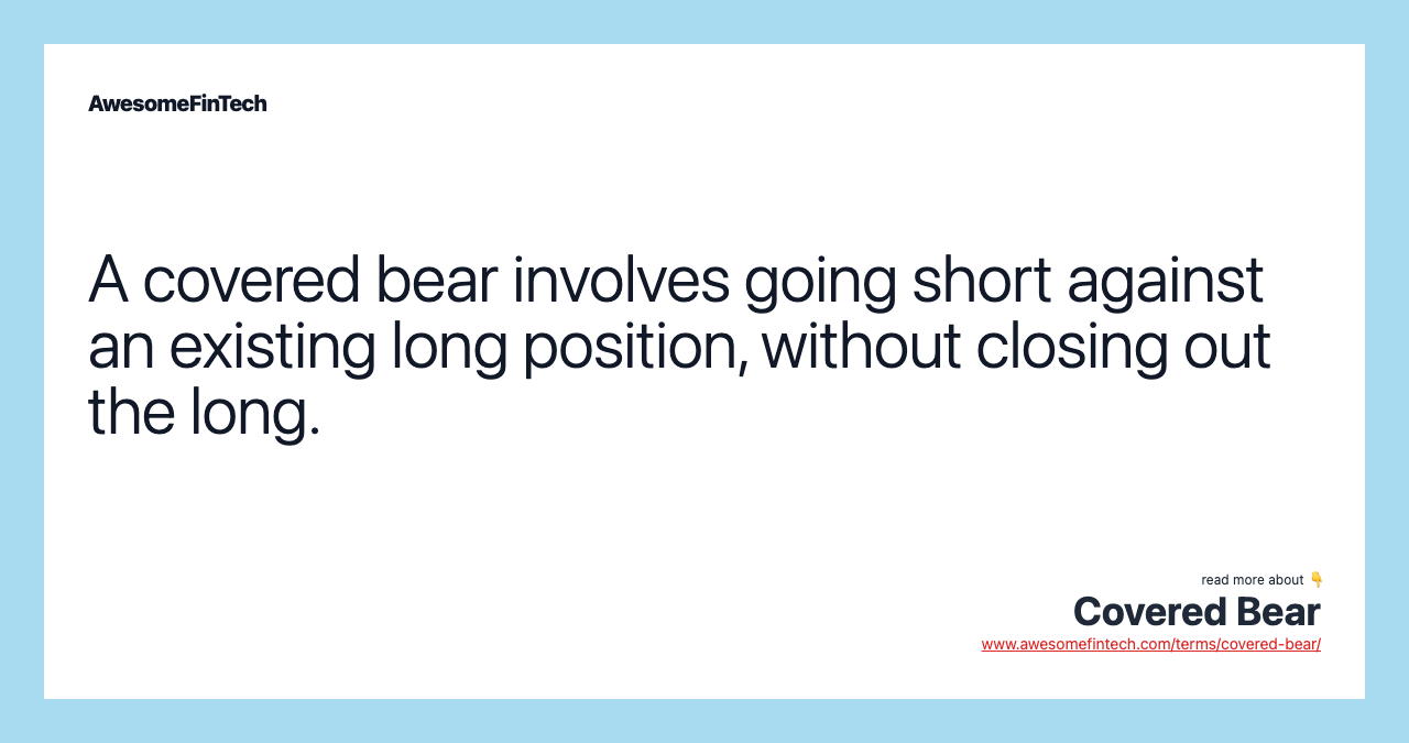 A covered bear involves going short against an existing long position, without closing out the long.