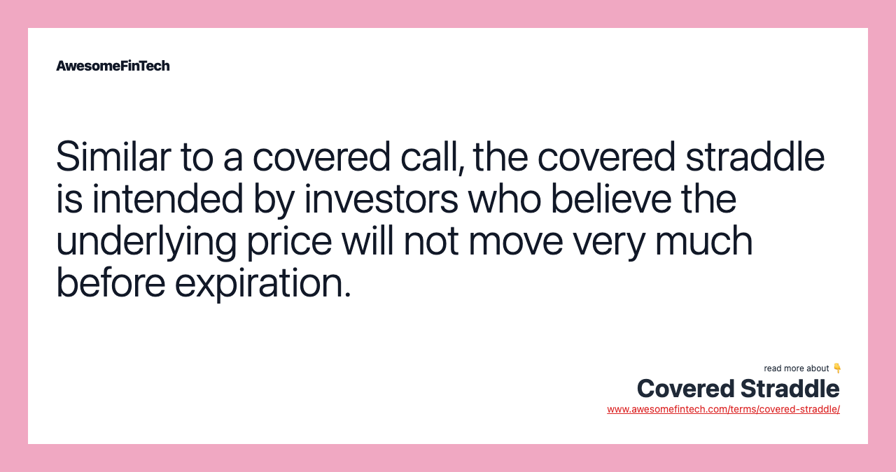 Similar to a covered call, the covered straddle is intended by investors who believe the underlying price will not move very much before expiration.