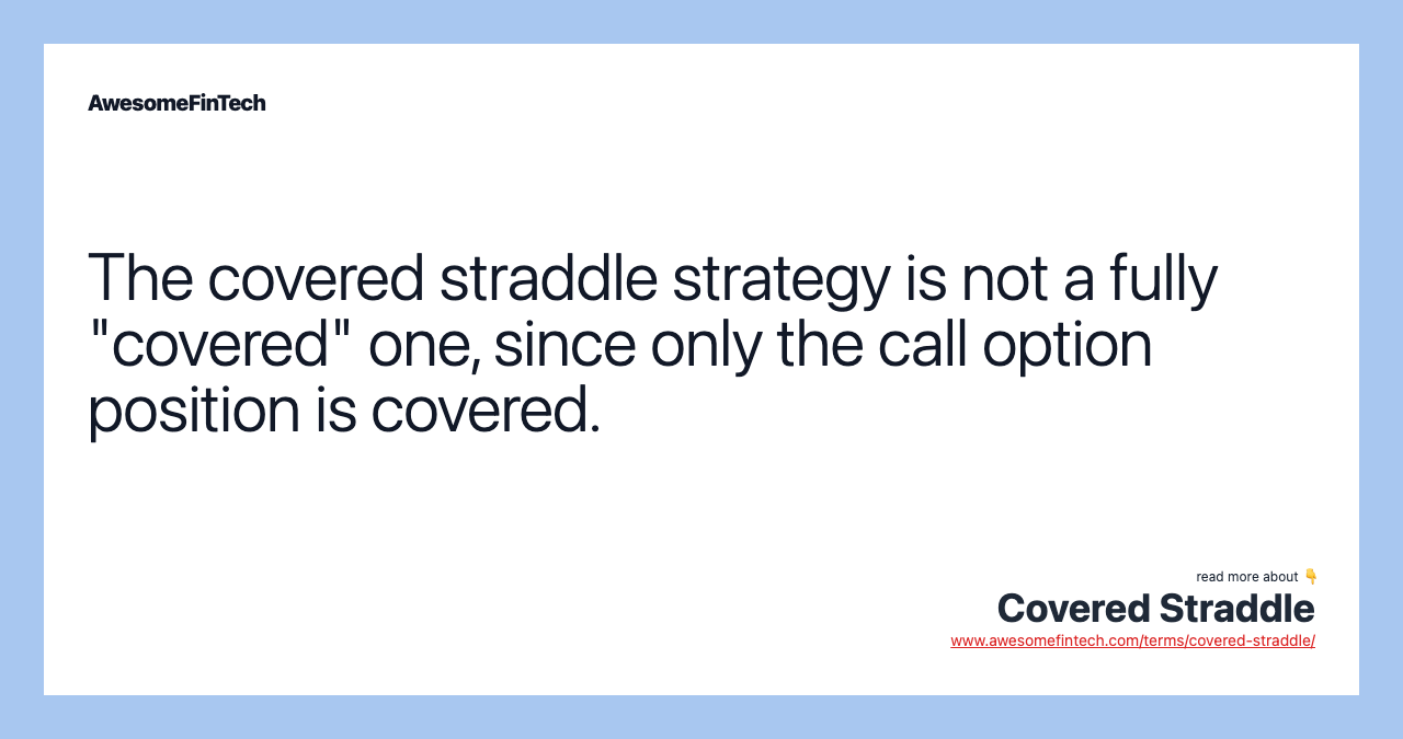 The covered straddle strategy is not a fully "covered" one, since only the call option position is covered.