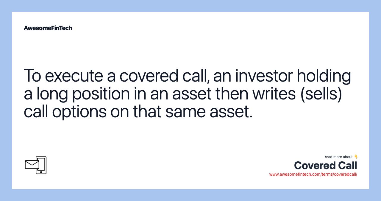 To execute a covered call, an investor holding a long position in an asset then writes (sells) call options on that same asset.