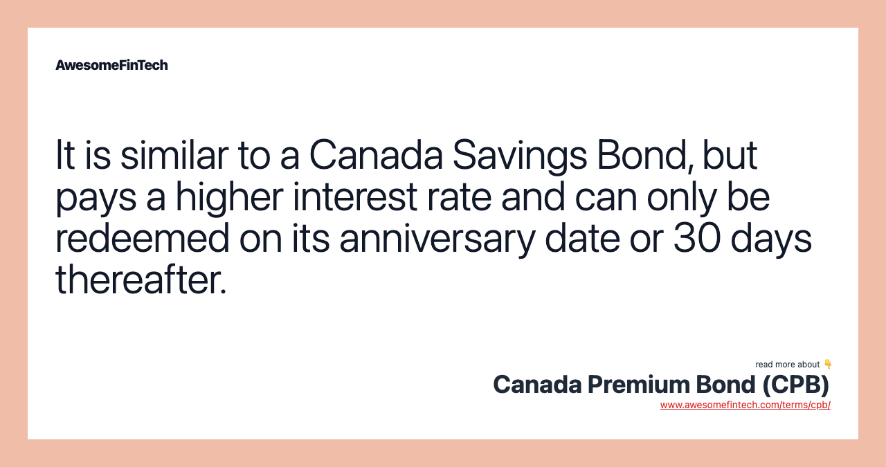 It is similar to a Canada Savings Bond, but pays a higher interest rate and can only be redeemed on its anniversary date or 30 days thereafter.