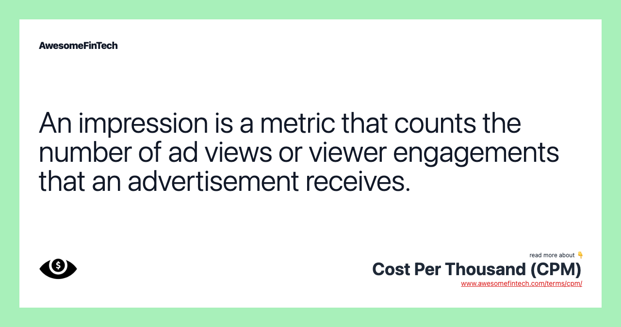 An impression is a metric that counts the number of ad views or viewer engagements that an advertisement receives.