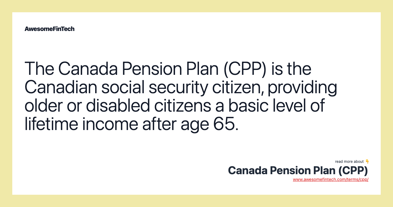 The Canada Pension Plan (CPP) is the Canadian social security citizen, providing older or disabled citizens a basic level of lifetime income after age 65.