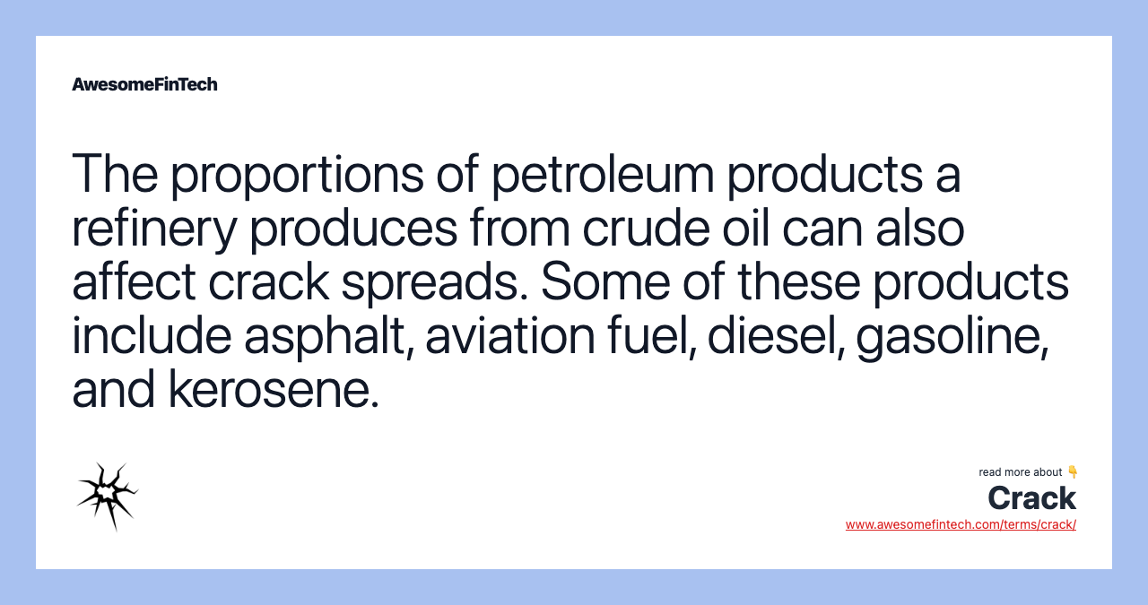The proportions of petroleum products a refinery produces from crude oil can also affect crack spreads. Some of these products include asphalt, aviation fuel, diesel, gasoline, and kerosene.