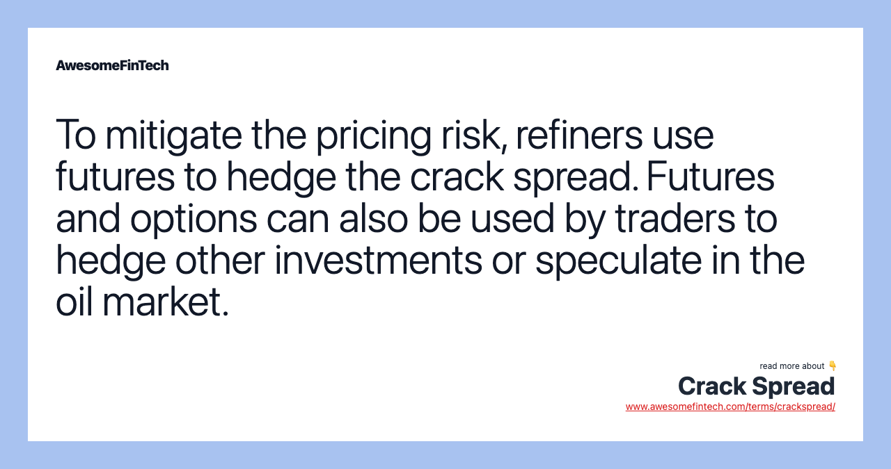To mitigate the pricing risk, refiners use futures to hedge the crack spread. Futures and options can also be used by traders to hedge other investments or speculate in the oil market.