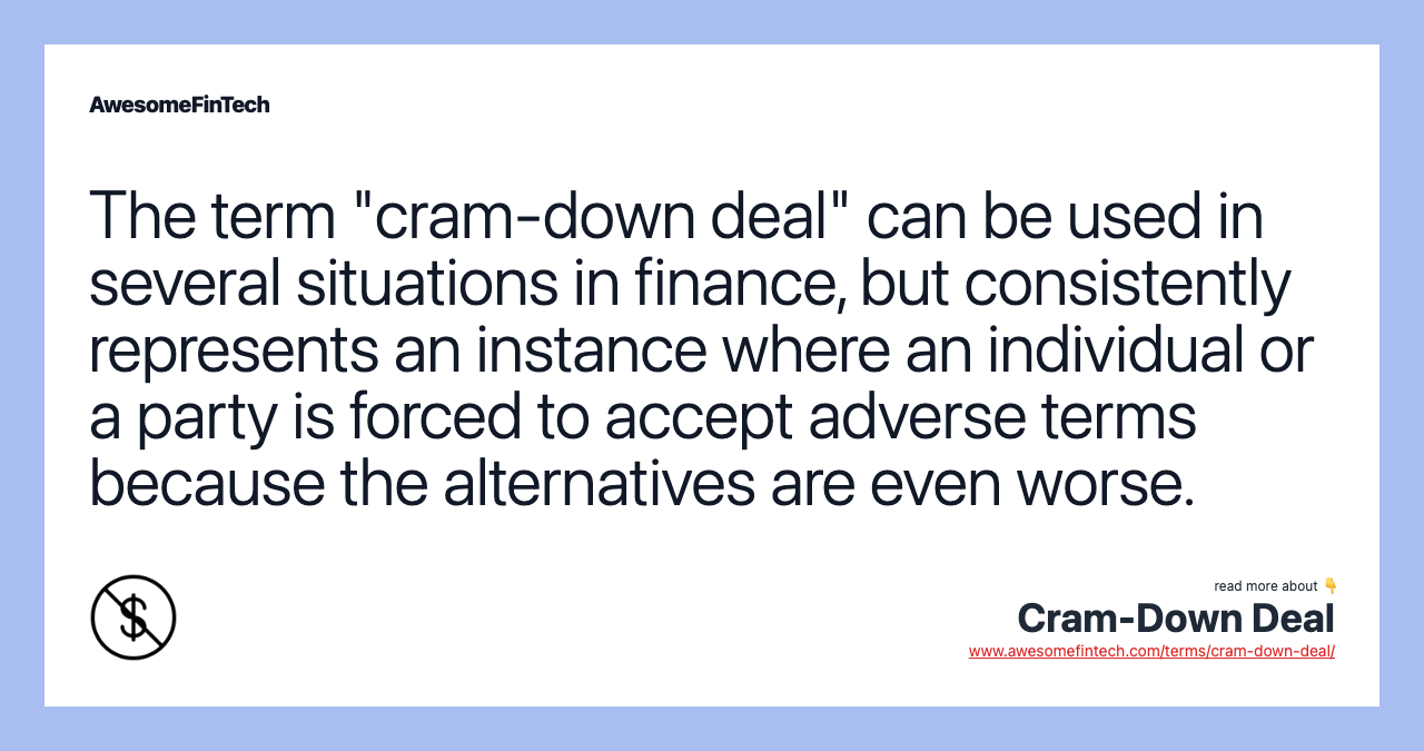 The term "cram-down deal" can be used in several situations in finance, but consistently represents an instance where an individual or a party is forced to accept adverse terms because the alternatives are even worse.