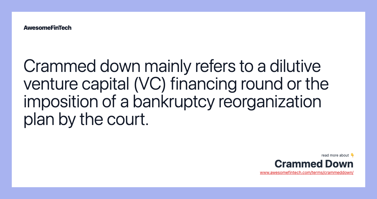 Crammed down mainly refers to a dilutive venture capital (VC) financing round or the imposition of a bankruptcy reorganization plan by the court.