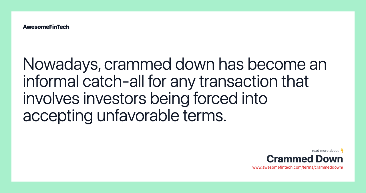 Nowadays, crammed down has become an informal catch-all for any transaction that involves investors being forced into accepting unfavorable terms.