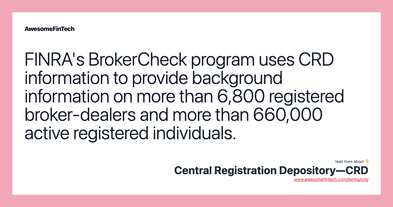 FINRA's BrokerCheck program uses CRD information to provide background information on more than 6,800 registered broker-dealers and more than 660,000 active registered individuals.