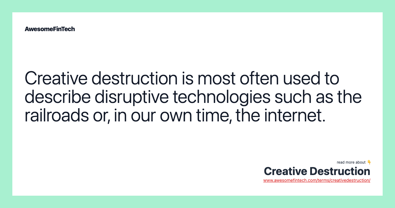 Creative destruction is most often used to describe disruptive technologies such as the railroads or, in our own time, the internet.