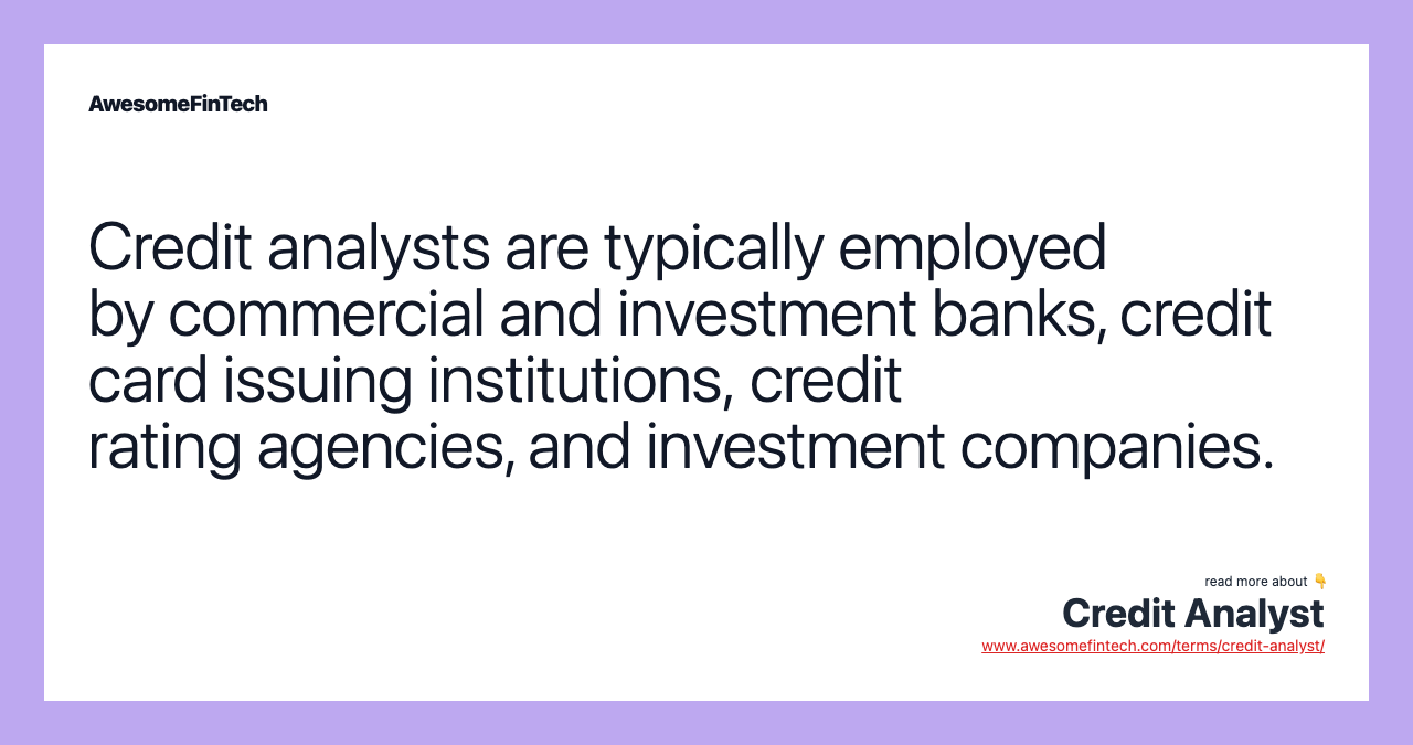Credit analysts are typically employed by commercial and investment banks, credit card issuing institutions, credit rating agencies, and investment companies.