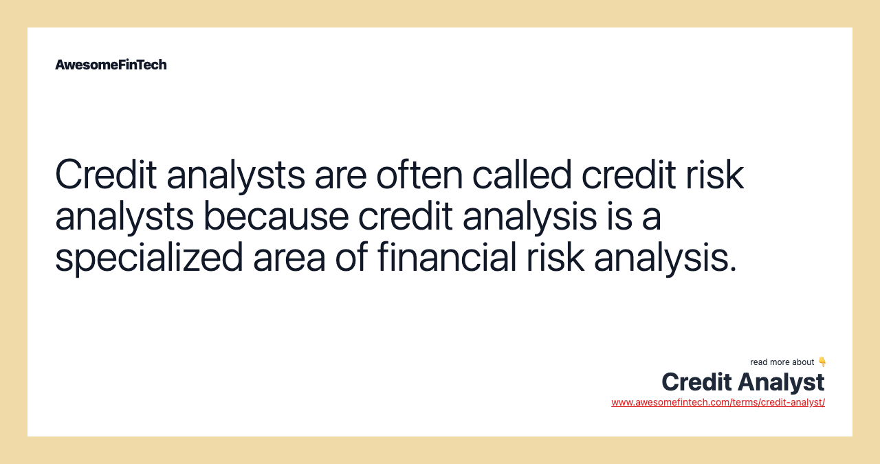 Credit analysts are often called credit risk analysts because credit analysis is a specialized area of financial risk analysis.
