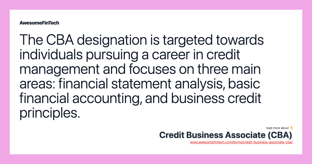 The CBA designation is targeted towards individuals pursuing a career in credit management and focuses on three main areas: financial statement analysis, basic financial accounting, and business credit principles.
