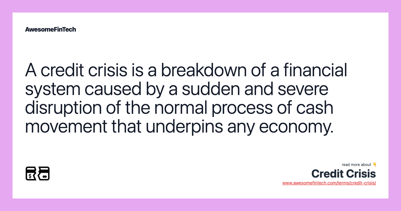 A credit crisis is a breakdown of a financial system caused by a sudden and severe disruption of the normal process of cash movement that underpins any economy.