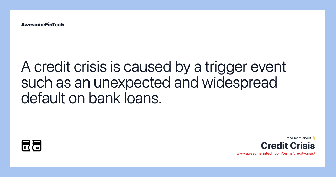 A credit crisis is caused by a trigger event such as an unexpected and widespread default on bank loans.