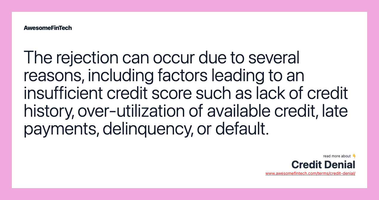 The rejection can occur due to several reasons, including factors leading to an insufficient credit score such as lack of credit history, over-utilization of available credit, late payments, delinquency, or default.