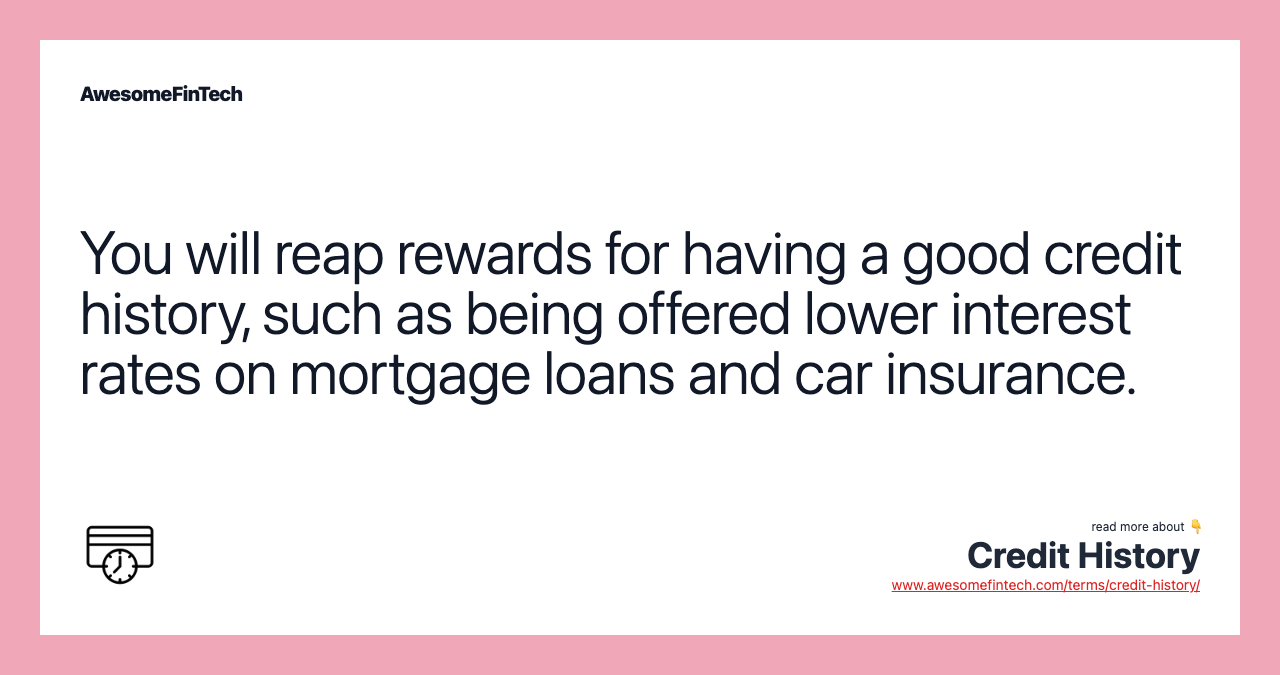 You will reap rewards for having a good credit history, such as being offered lower interest rates on mortgage loans and car insurance.