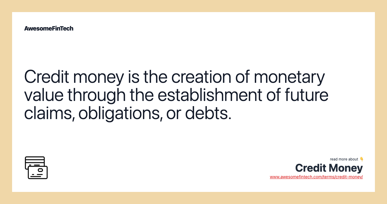 Credit money is the creation of monetary value through the establishment of future claims, obligations, or debts.