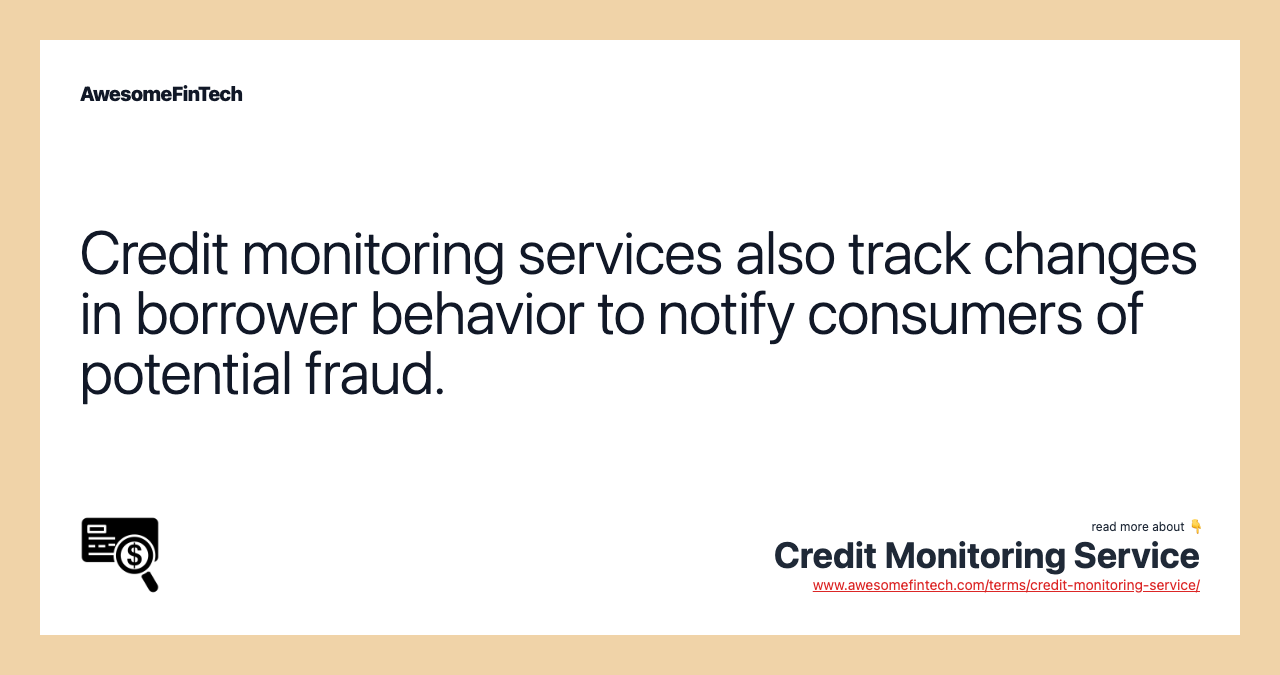 Credit monitoring services also track changes in borrower behavior to notify consumers of potential fraud.