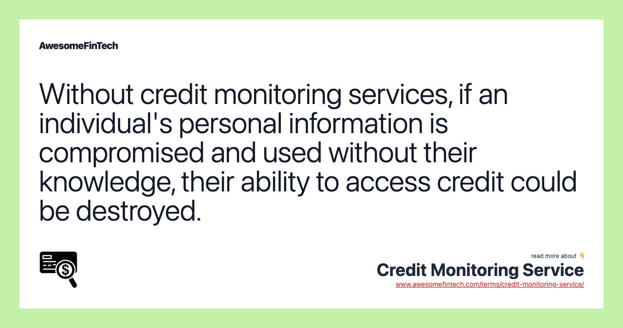 Without credit monitoring services, if an individual's personal information is compromised and used without their knowledge, their ability to access credit could be destroyed.