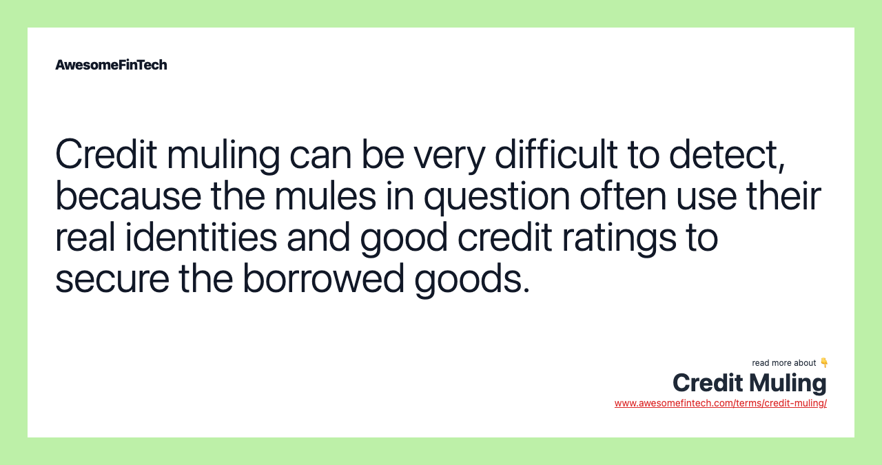 Credit muling can be very difficult to detect, because the mules in question often use their real identities and good credit ratings to secure the borrowed goods.