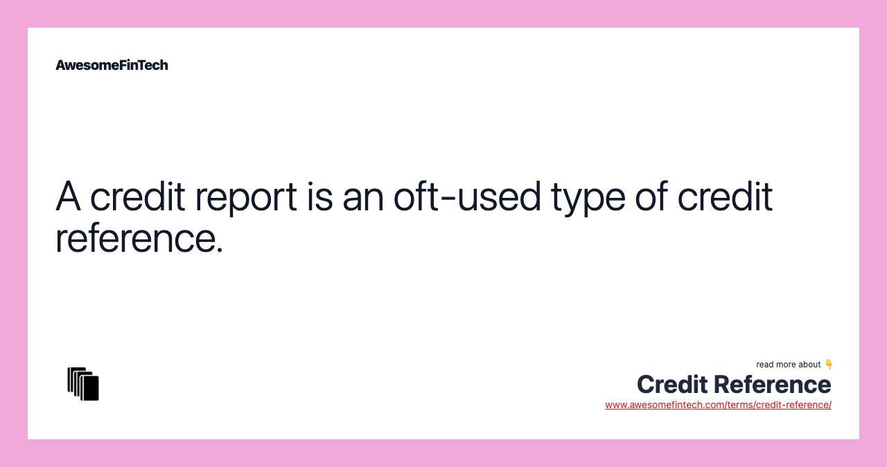 A credit report is an oft-used type of credit reference.