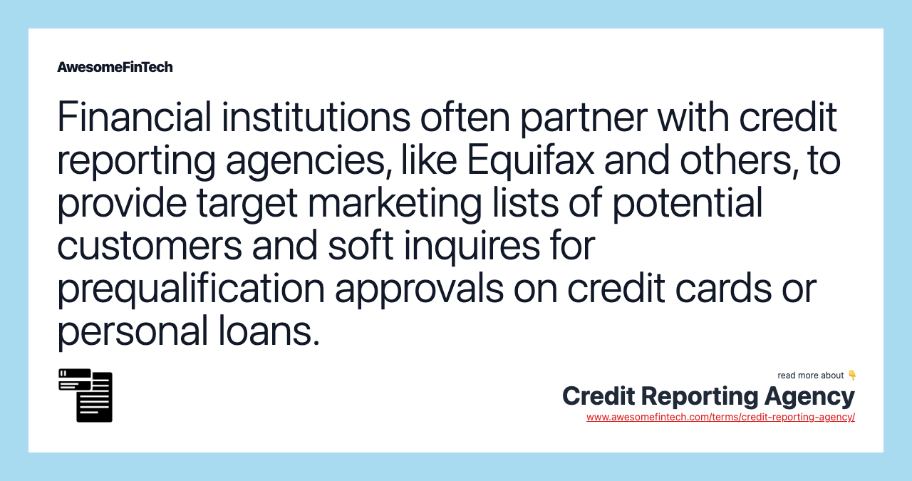 Financial institutions often partner with credit reporting agencies, like Equifax and others, to provide target marketing lists of potential customers and soft inquires for prequalification approvals on credit cards or personal loans.