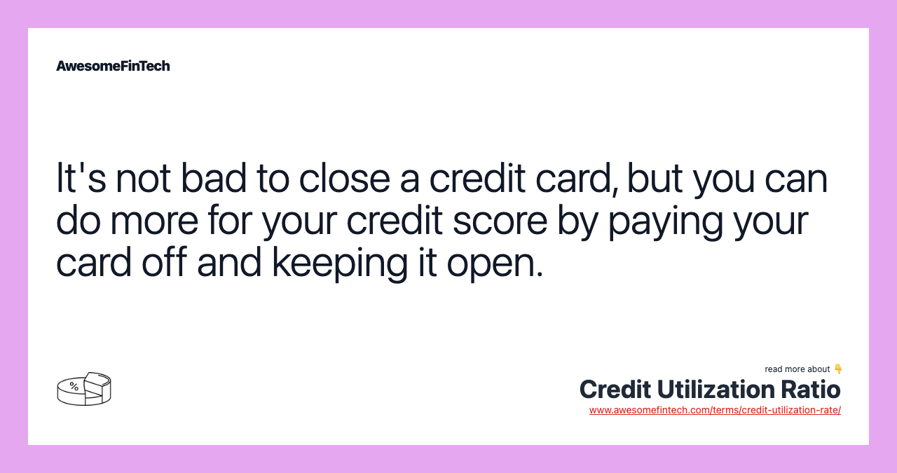 It's not bad to close a credit card, but you can do more for your credit score by paying your card off and keeping it open.