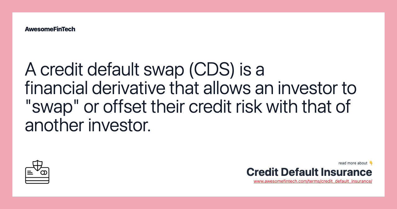 A credit default swap (CDS) is a financial derivative that allows an investor to "swap" or offset their credit risk with that of another investor.