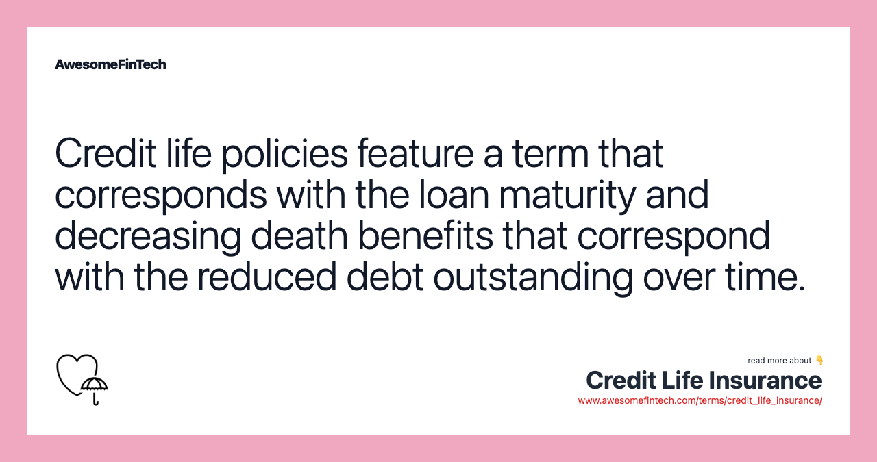 Credit life policies feature a term that corresponds with the loan maturity and decreasing death benefits that correspond with the reduced debt outstanding over time.