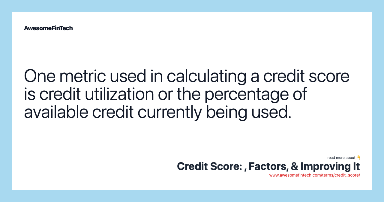 One metric used in calculating a credit score is credit utilization or the percentage of available credit currently being used.