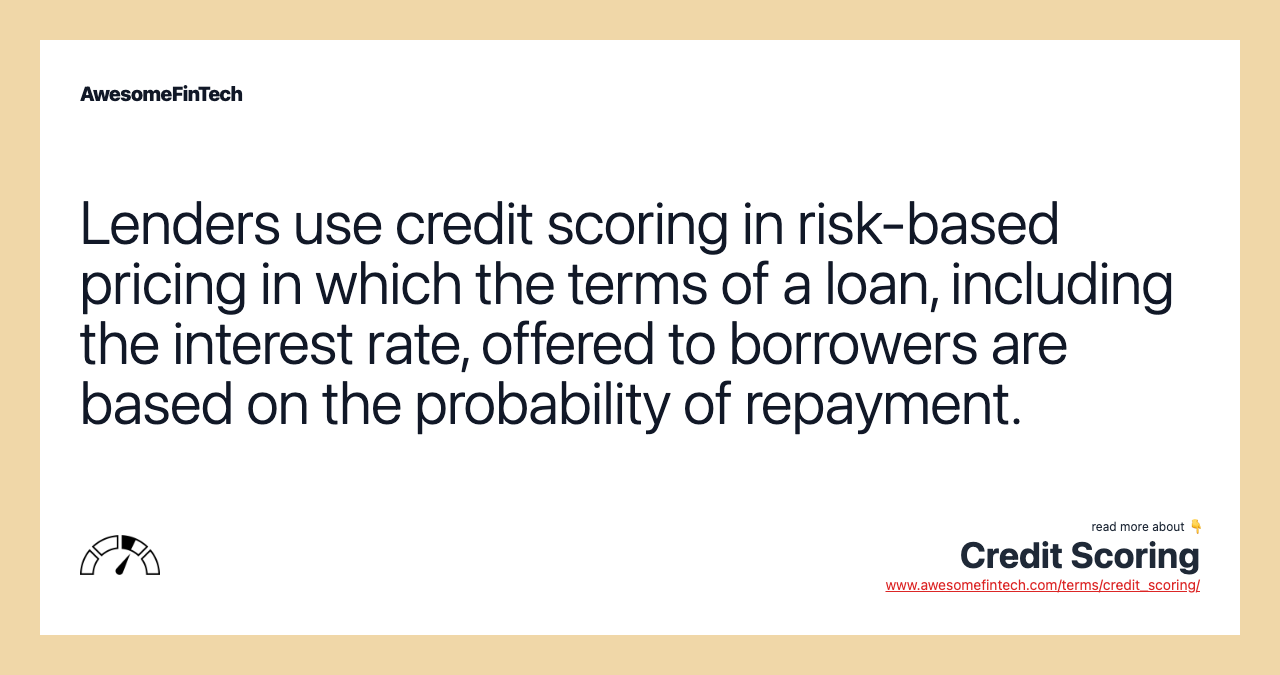 Lenders use credit scoring in risk-based pricing in which the terms of a loan, including the interest rate, offered to borrowers are based on the probability of repayment.