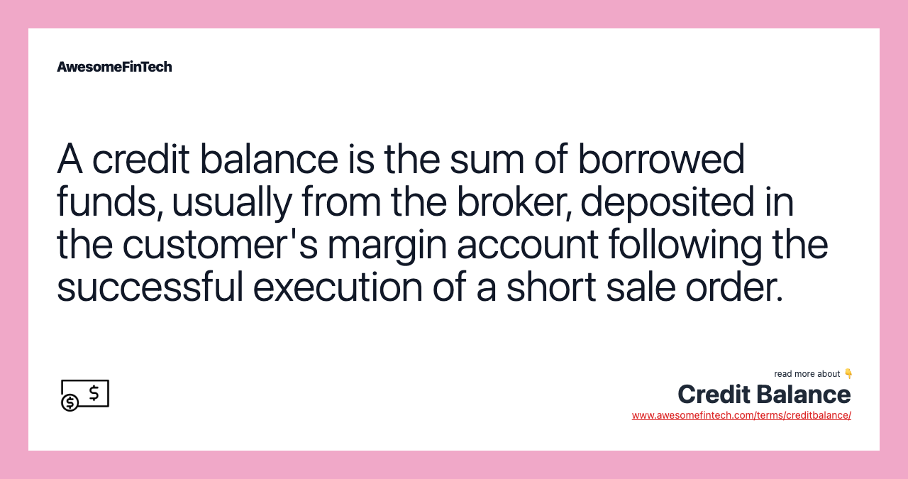 A credit balance is the sum of borrowed funds, usually from the broker, deposited in the customer's margin account following the successful execution of a short sale order.