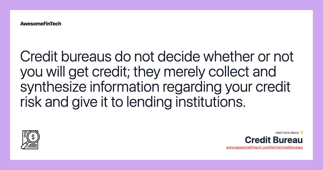 Credit bureaus do not decide whether or not you will get credit; they merely collect and synthesize information regarding your credit risk and give it to lending institutions.