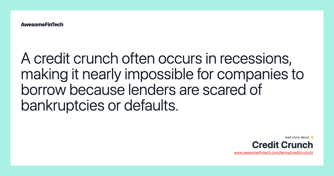 A credit crunch often occurs in recessions, making it nearly impossible for companies to borrow because lenders are scared of bankruptcies or defaults.