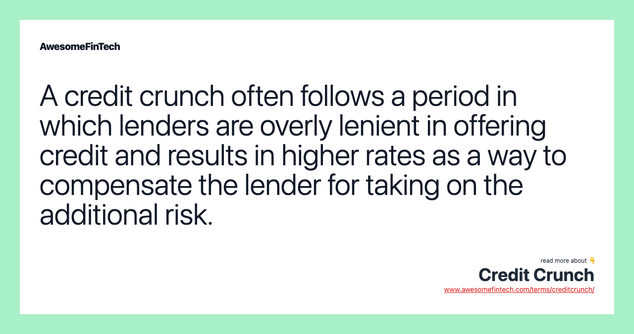 A credit crunch often follows a period in which lenders are overly lenient in offering credit and results in higher rates as a way to compensate the lender for taking on the additional risk.