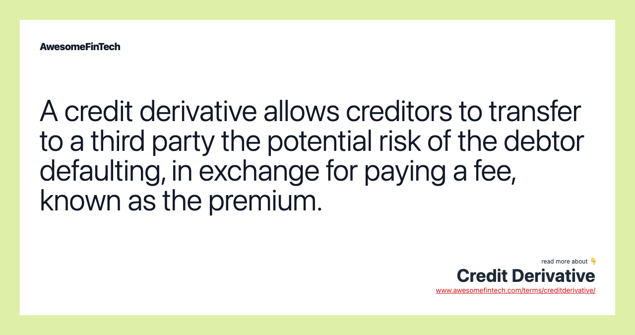 A credit derivative allows creditors to transfer to a third party the potential risk of the debtor defaulting, in exchange for paying a fee, known as the premium.