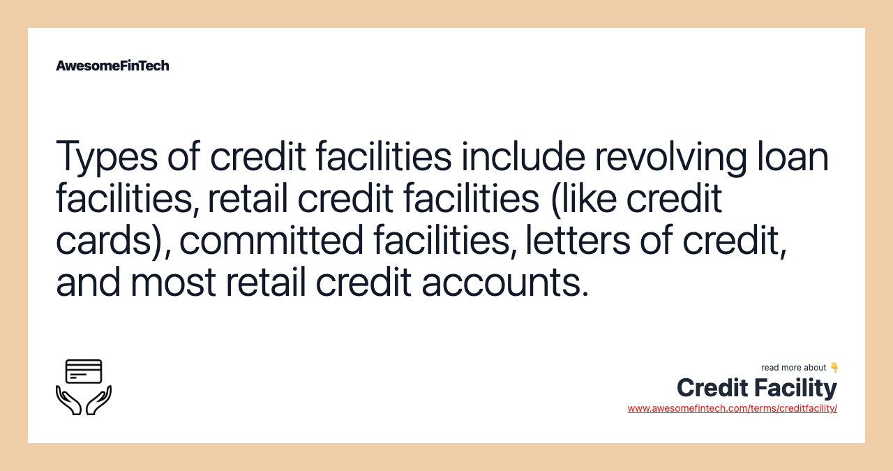 Types of credit facilities include revolving loan facilities, retail credit facilities (like credit cards), committed facilities, letters of credit, and most retail credit accounts.