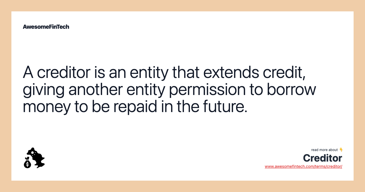 A creditor is an entity that extends credit, giving another entity permission to borrow money to be repaid in the future.