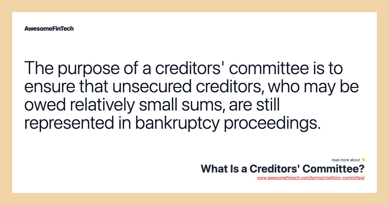 The purpose of a creditors' committee is to ensure that unsecured creditors, who may be owed relatively small sums, are still represented in bankruptcy proceedings.