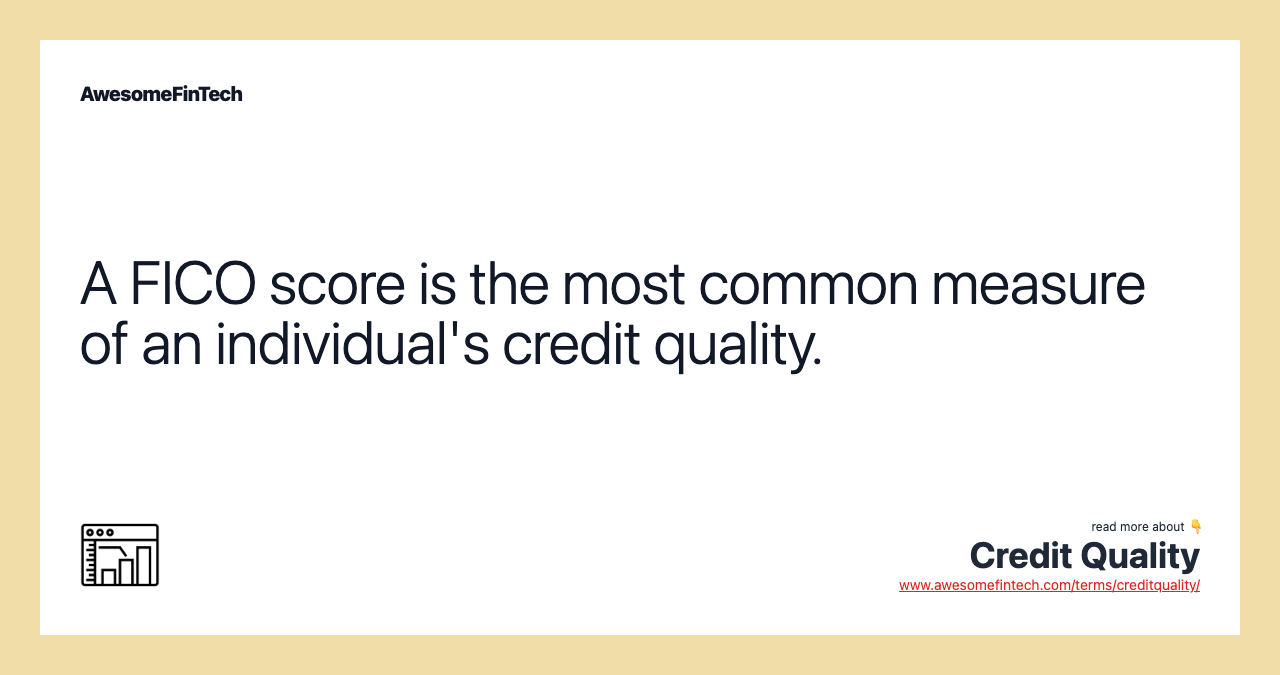 A FICO score is the most common measure of an individual's credit quality.