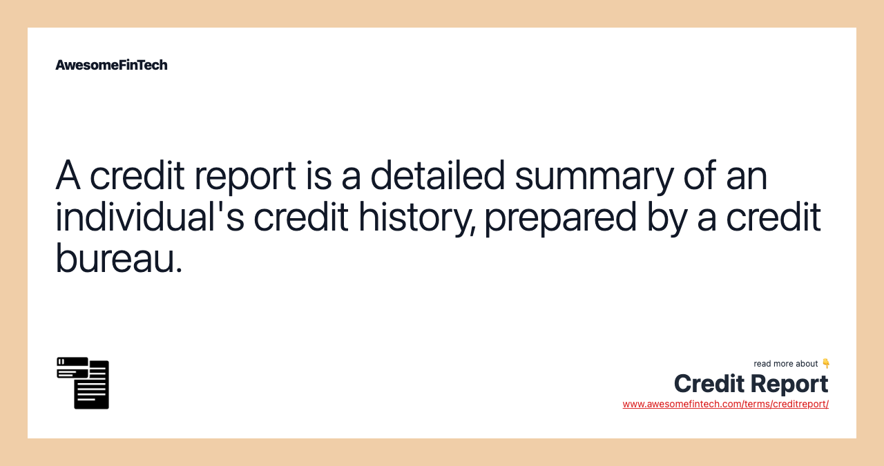 A credit report is a detailed summary of an individual's credit history, prepared by a credit bureau.
