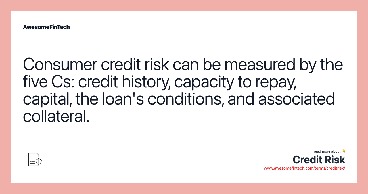Consumer credit risk can be measured by the five Cs: credit history, capacity to repay, capital, the loan's conditions, and associated collateral.