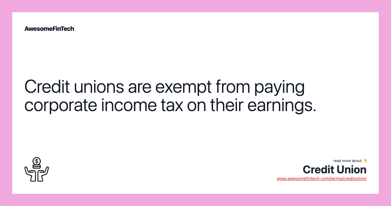 Credit unions are exempt from paying corporate income tax on their earnings.