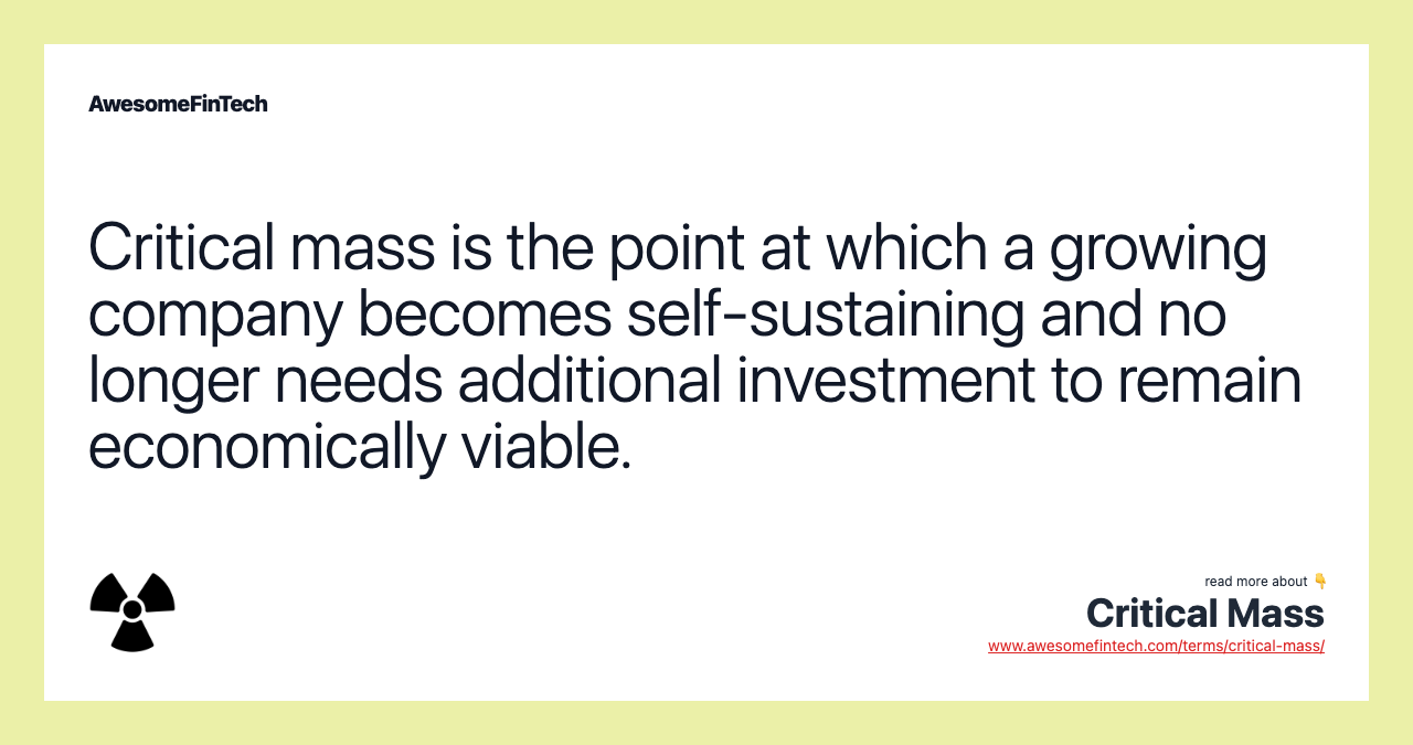 Critical mass is the point at which a growing company becomes self-sustaining and no longer needs additional investment to remain economically viable.